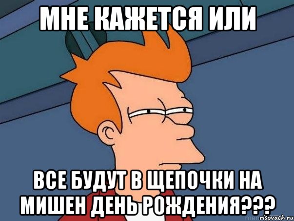 мне кажется или все будут в щепочки на мишен день рождения???, Мем  Фрай (мне кажется или)