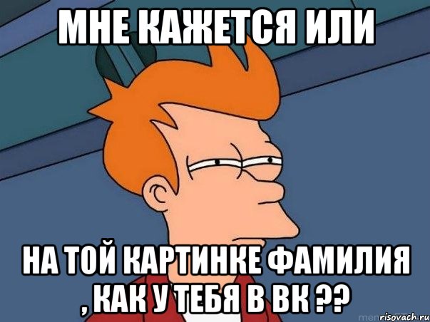 мне кажется или на той картинке фамилия , как у тебя в вк ??, Мем  Фрай (мне кажется или)