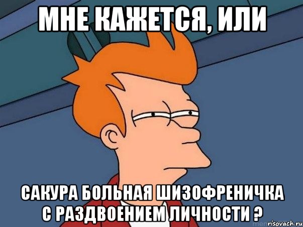 мне кажется, или сакура больная шизофреничка с раздвоением личности ?, Мем  Фрай (мне кажется или)