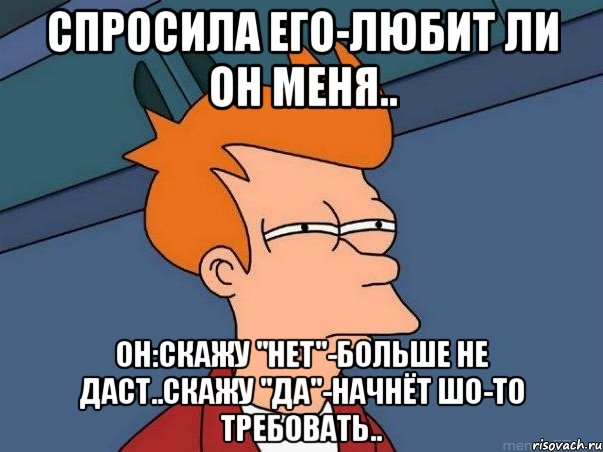 спросила его-любит ли он меня.. он:скажу "нет"-больше не даст..скажу "да"-начнёт шо-то требовать.., Мем  Фрай (мне кажется или)