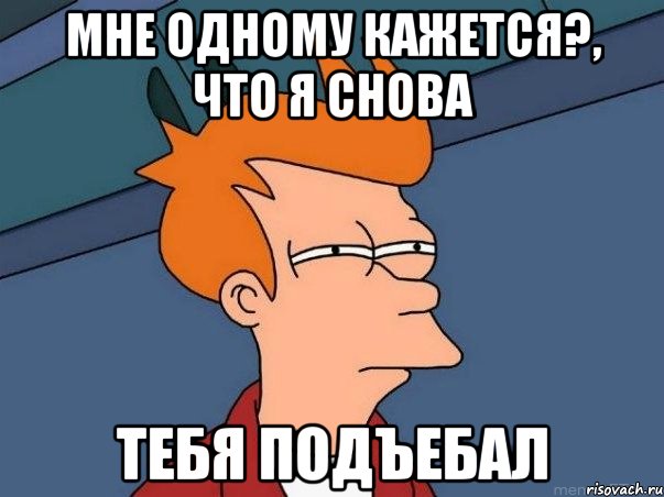 мне одному кажется?, что я снова тебя подъебал, Мем  Фрай (мне кажется или)