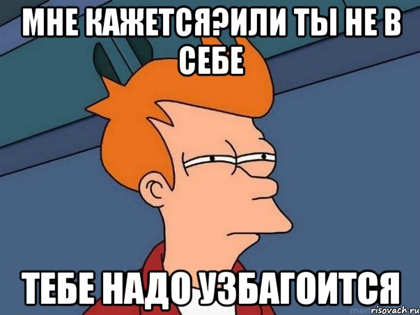 мне кажется?или ты не в себе тебе надо узбагоится, Мем  Фрай (мне кажется или)