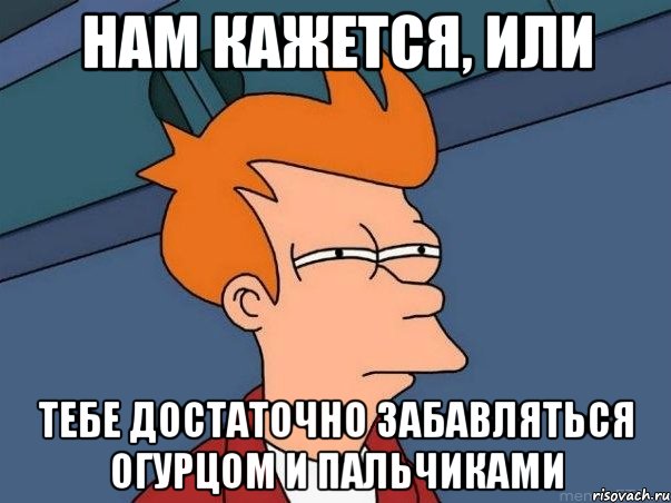 нам кажется, или тебе достаточно забавляться огурцом и пальчиками, Мем  Фрай (мне кажется или)