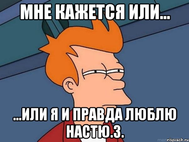 мне кажется или... ...или я и правда люблю настю.з., Мем  Фрай (мне кажется или)