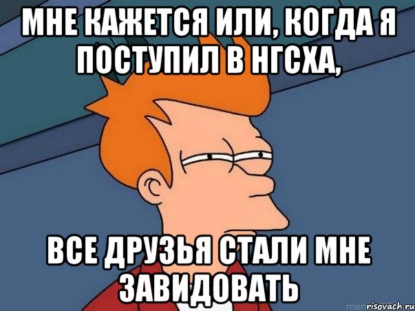 мне кажется или, когда я поступил в нгсха, все друзья стали мне завидовать, Мем  Фрай (мне кажется или)