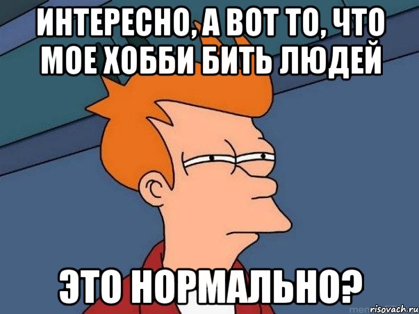 интересно, а вот то, что мое хобби бить людей это нормально?, Мем  Фрай (мне кажется или)