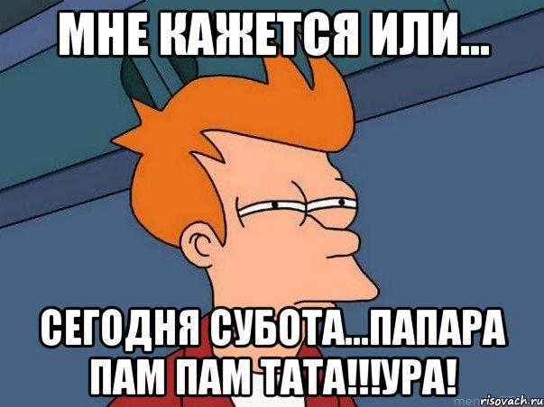 мне кажется или... сегодня субота...папара пам пам тата!!!ура!, Мем  Фрай (мне кажется или)