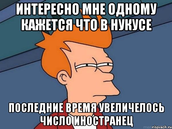 интересно мне одному кажется что в нукусе последние время увеличелось число иностранец, Мем  Фрай (мне кажется или)