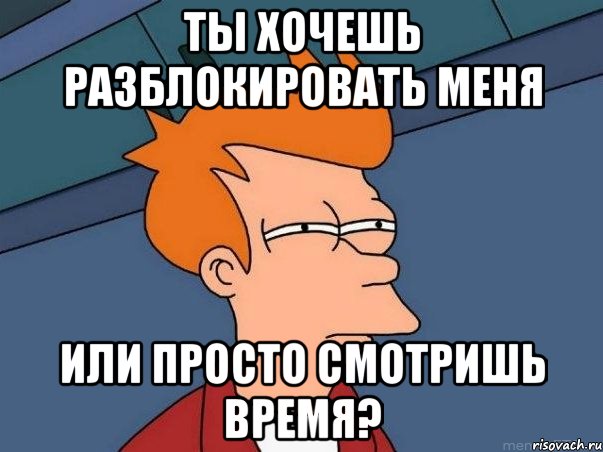 ты хочешь разблокировать меня или просто смотришь время?, Мем  Фрай (мне кажется или)