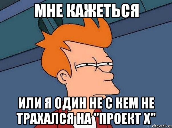 мне кажеться или я один не с кем не трахался на "проект х", Мем  Фрай (мне кажется или)