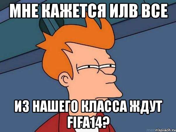 мне кажется илb все из нашего класса ждут fifa14?, Мем  Фрай (мне кажется или)