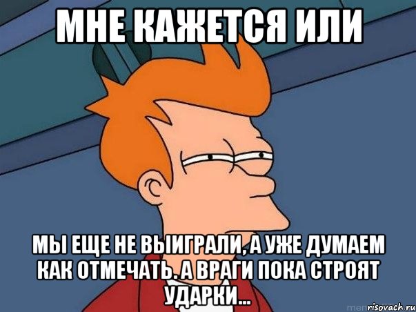 мне кажется или мы еще не выиграли, а уже думаем как отмечать. а враги пока строят ударки..., Мем  Фрай (мне кажется или)