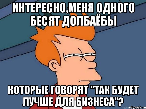 интересно,меня одного бесят долбаёбы которые говорят "так будет лучше для бизнеса"?, Мем  Фрай (мне кажется или)