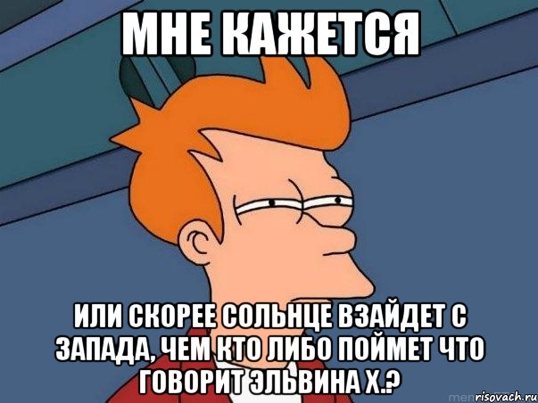 мне кажется или скорее сольнце взайдет с запада, чем кто либо поймет что говорит эльвина х.?, Мем  Фрай (мне кажется или)