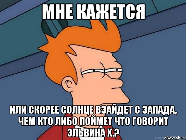 мне кажется или скорее солнце взайдет с запада, чем кто либо поймет что говорит эльвина х.?, Мем  Фрай (мне кажется или)