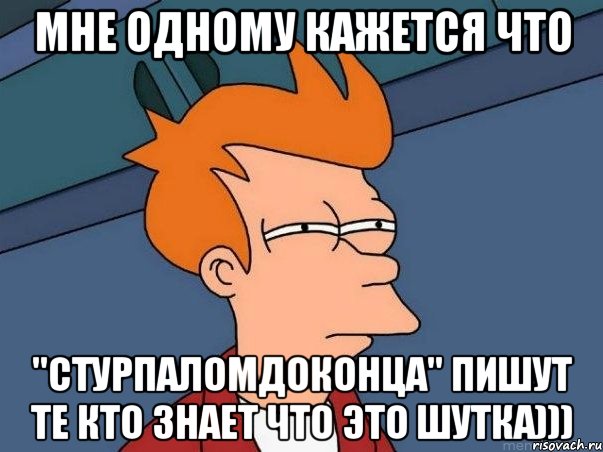мне одному кажется что "стурпаломдоконца" пишут те кто знает что это шутка))), Мем  Фрай (мне кажется или)