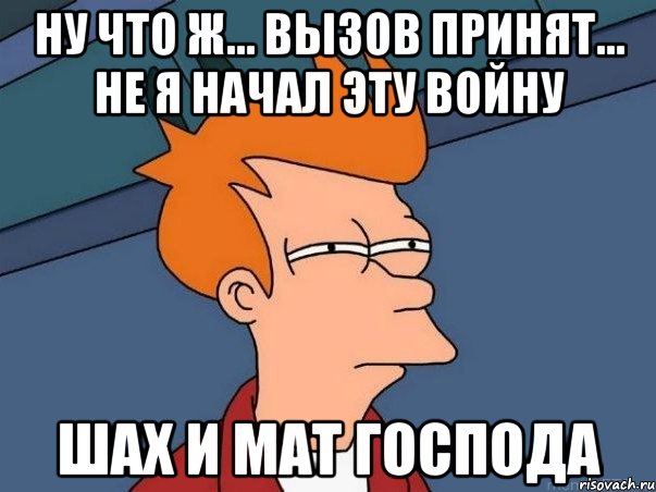 ну что ж... вызов принят... не я начал эту войну шах и мат господа, Мем  Фрай (мне кажется или)