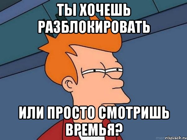 ты хочешь разблокировать или просто смотришь времья?, Мем  Фрай (мне кажется или)