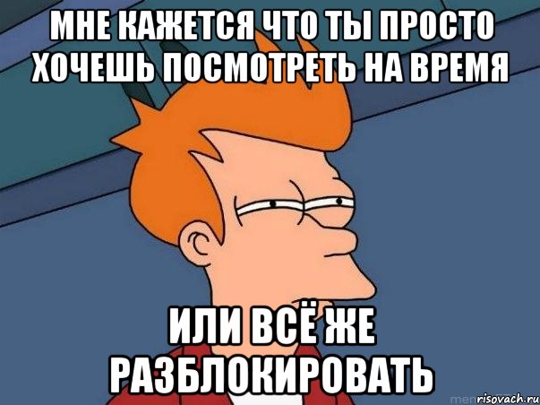 мне кажется что ты просто хочешь посмотреть на время или всё же разблокировать, Мем  Фрай (мне кажется или)