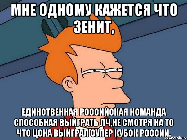 мне одному кажется что зенит, единственная российская команда способная выйграть лч,не смотря на то что цска выйграл супер кубок россии., Мем  Фрай (мне кажется или)