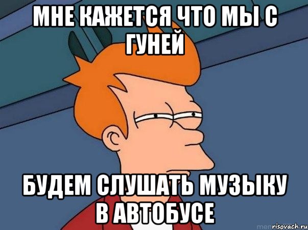 мне кажется что мы с гуней будем слушать музыку в автобусе, Мем  Фрай (мне кажется или)