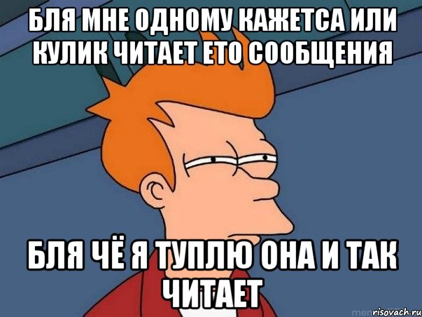 бля мне одному кажетса или кулик читает ето сообщения бля чё я туплю она и так читает, Мем  Фрай (мне кажется или)