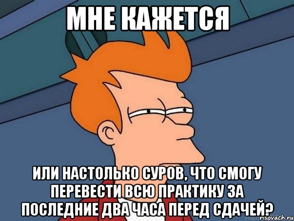 мне кажется или настолько суров, что смогу перевести всю практику за последние два часа перед сдачей?, Мем  Фрай (мне кажется или)