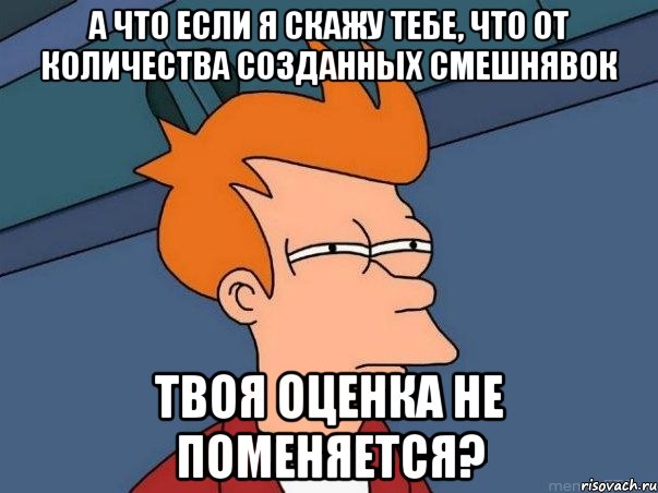 а что если я скажу тебе, что от количества созданных смешнявок твоя оценка не поменяется?, Мем  Фрай (мне кажется или)