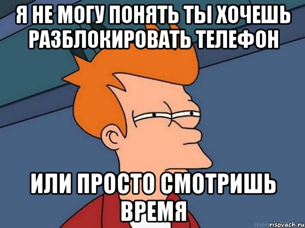 я не могу понять ты хочешь разблокировать телефон или просто смотришь время, Мем  Фрай (мне кажется или)