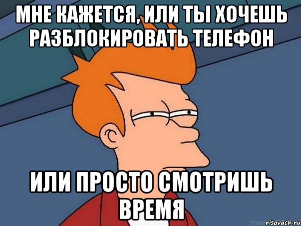 мне кажется, или ты хочешь разблокировать телефон или просто смотришь время, Мем  Фрай (мне кажется или)