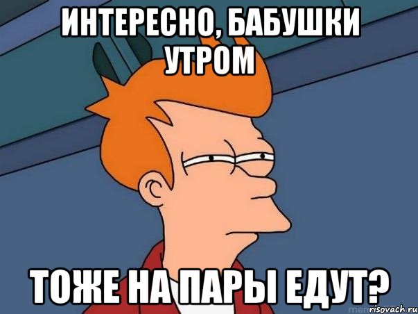 интересно, бабушки утром тоже на пары едут?, Мем  Фрай (мне кажется или)