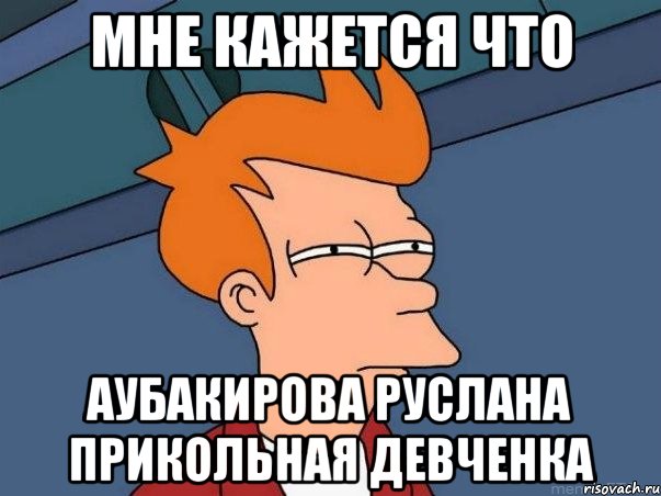 мне кажется что аубакирова руслана прикольная девченка, Мем  Фрай (мне кажется или)