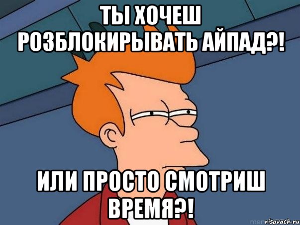 ты хочеш розблокирывать айпад?! или просто смотриш время?!, Мем  Фрай (мне кажется или)