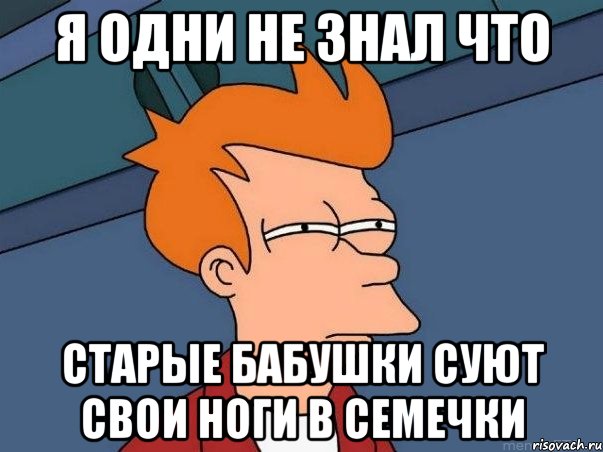 я одни не знал что старые бабушки суют свои ноги в семечки, Мем  Фрай (мне кажется или)