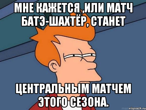 мне кажется ,или матч батэ-шахтёр, станет центральным матчем этого сезона., Мем  Фрай (мне кажется или)