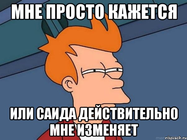 мне просто кажется или саида действительно мне изменяет, Мем  Фрай (мне кажется или)