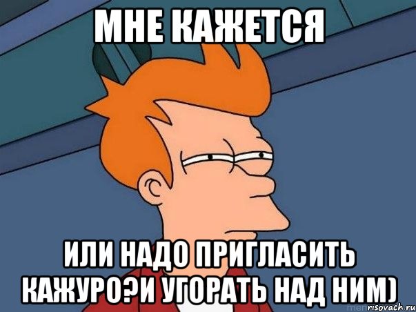 мне кажется или надо пригласить кажуро?и угорать над ним), Мем  Фрай (мне кажется или)