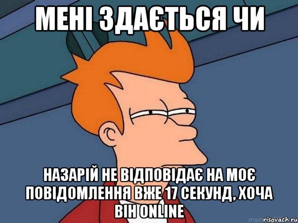 мені здається чи назарій не відповідає на моє повідомлення вже 17 секунд, хоча він online, Мем  Фрай (мне кажется или)