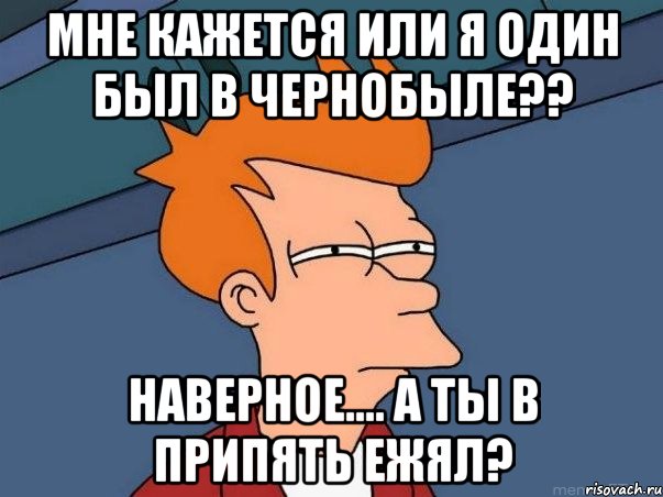 мне кажется или я один был в чернобыле?? наверное.... а ты в припять ежял?, Мем  Фрай (мне кажется или)