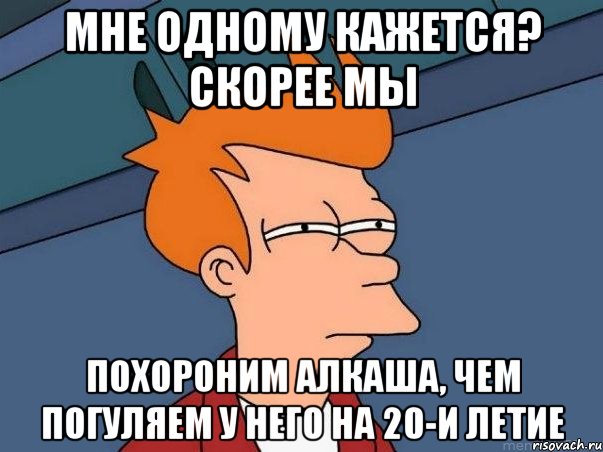 мне одному кажется? скорее мы похороним алкаша, чем погуляем у него на 20-и летие, Мем  Фрай (мне кажется или)