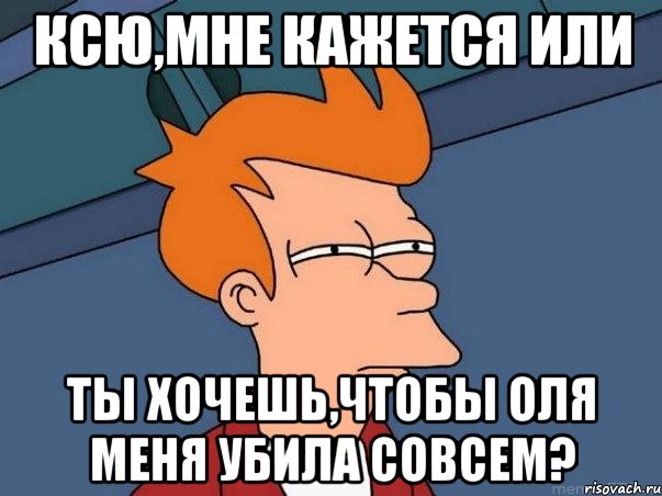 ксю,мне кажется или ты хочешь,чтобы оля меня убила совсем?, Мем  Фрай (мне кажется или)