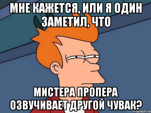 мне кажется, или я один заметил, что мистера пропера озвучивает другой чувак?, Мем  Фрай (мне кажется или)