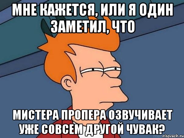 мне кажется, или я один заметил, что мистера пропера озвучивает уже совсем другой чувак?, Мем  Фрай (мне кажется или)