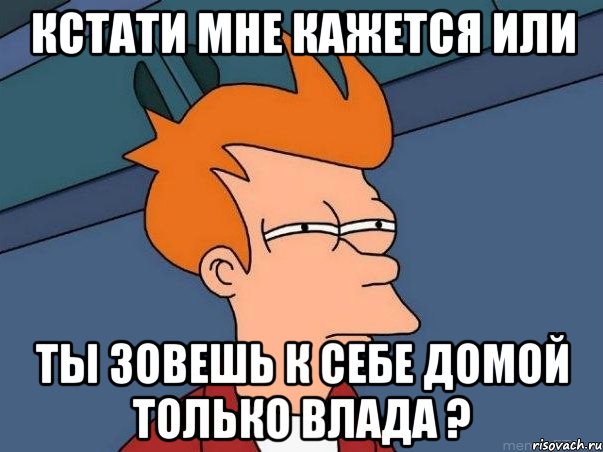 кстати мне кажется или ты зовешь к себе домой только влада ?, Мем  Фрай (мне кажется или)