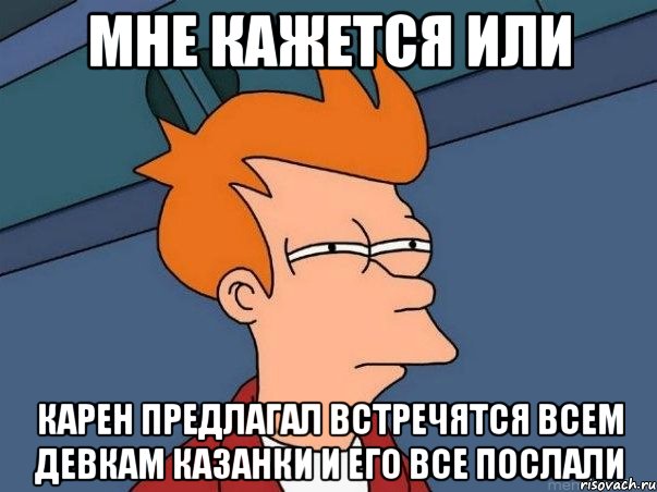 мне кажется или карен предлагал встречятся всем девкам казанки и его все послали, Мем  Фрай (мне кажется или)