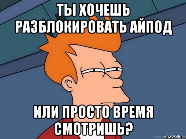 ты хочешь разблокировать айпод или просто время смотришь?, Мем  Фрай (мне кажется или)