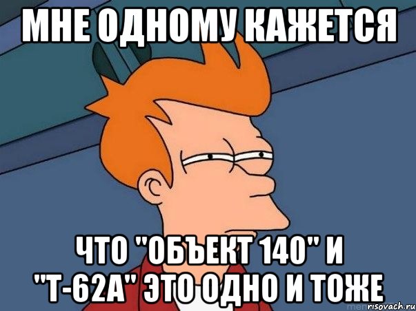 мне одному кажется что "объект 140" и "т-62а" это одно и тоже, Мем  Фрай (мне кажется или)