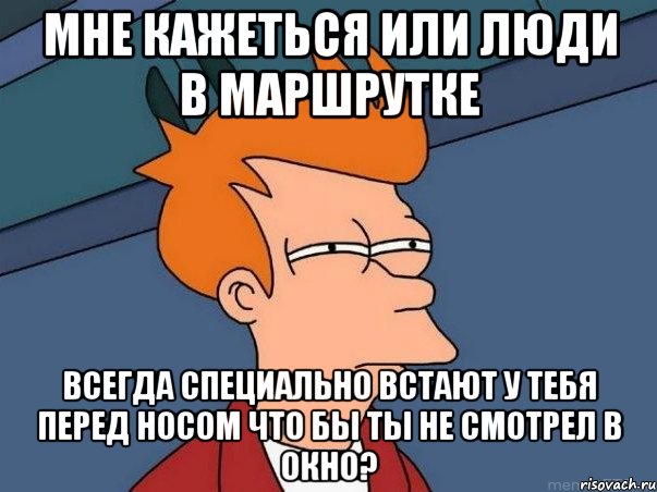 мне кажеться или люди в маршрутке всегда специально встают у тебя перед носом что бы ты не смотрел в окно?, Мем  Фрай (мне кажется или)