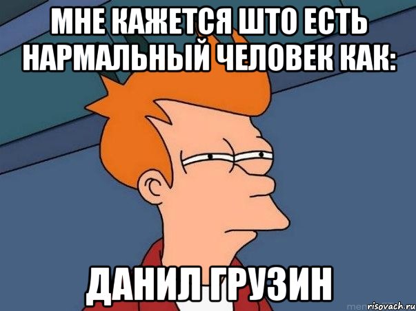 мне кажется што есть нармальный человек как: данил грузин, Мем  Фрай (мне кажется или)