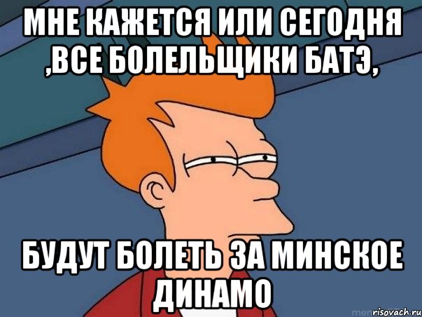 мне кажется или сегодня ,все болельщики батэ, будут болеть за минское динамо, Мем  Фрай (мне кажется или)